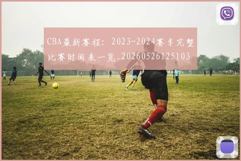 CBA最新赛程：2023-2024赛季完整比赛时间表一览_20260526125103