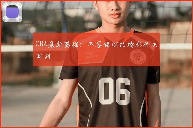 CBA最新赛程：不容错过的精彩对决时刻