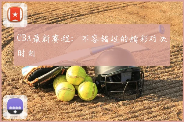 CBA最新赛程：不容错过的精彩对决时刻