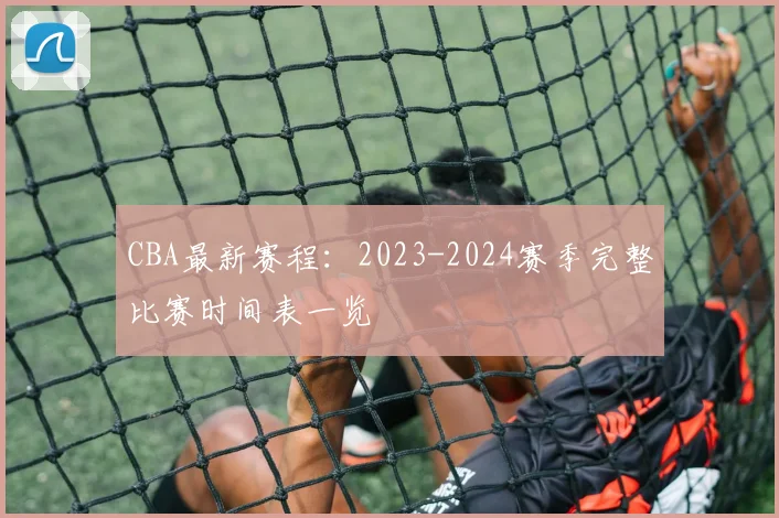CBA最新赛程：2023-2024赛季完整比赛时间表一览
