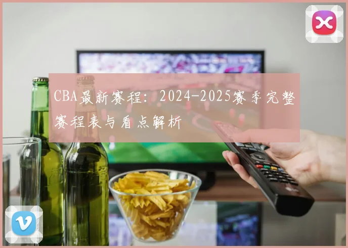CBA最新赛程：2024-2025赛季完整赛程表与看点解析
