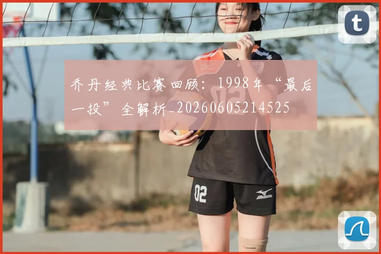 乔丹经典比赛回顾:1998年“最后一投”全解析_20260605214525