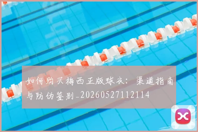 如何购买梅西正版球衣：渠道指南与防伪鉴别_20260527112114