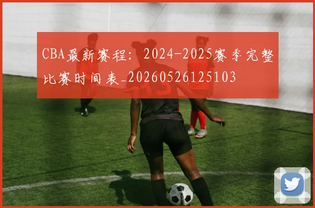 CBA最新赛程：2024-2025赛季完整比赛时间表_20260526125103