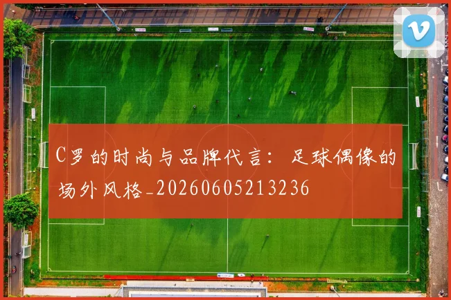 C罗的时尚与品牌代言：足球偶像的场外风格_20260605213236