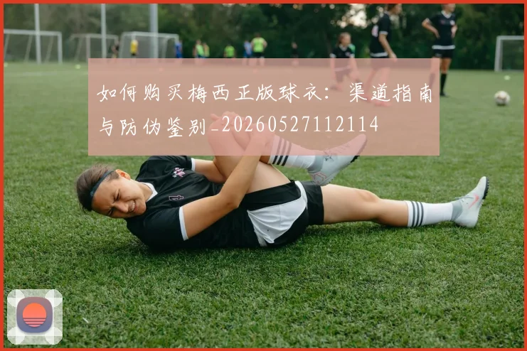 如何购买梅西正版球衣：渠道指南与防伪鉴别_20260527112114