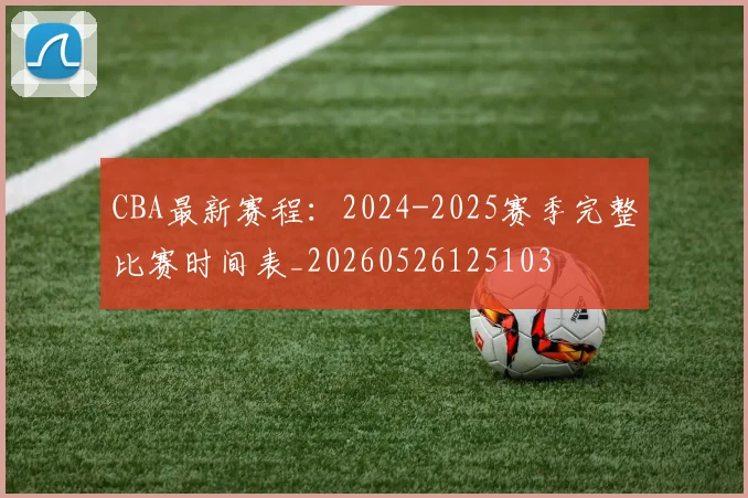 CBA最新赛程:2024-2025赛季完整比赛时间表_20260526125103